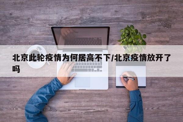北京此轮疫情为何居高不下/北京疫情放开了吗