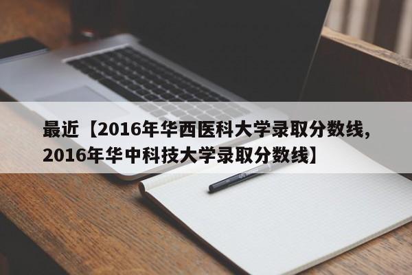 最近【2016年华西医科大学录取分数线,2016年华中科技大学录取分数线】
