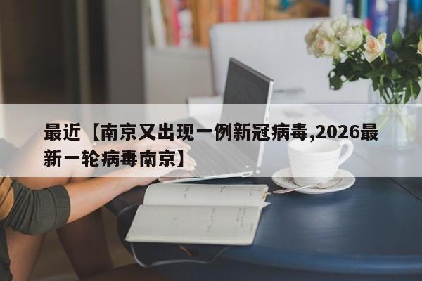 最近【南京又出现一例新冠病毒,2026最新一轮病毒南京】