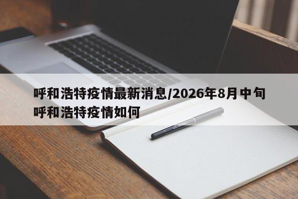 呼和浩特疫情最新消息/2026年8月中旬呼和浩特疫情如何