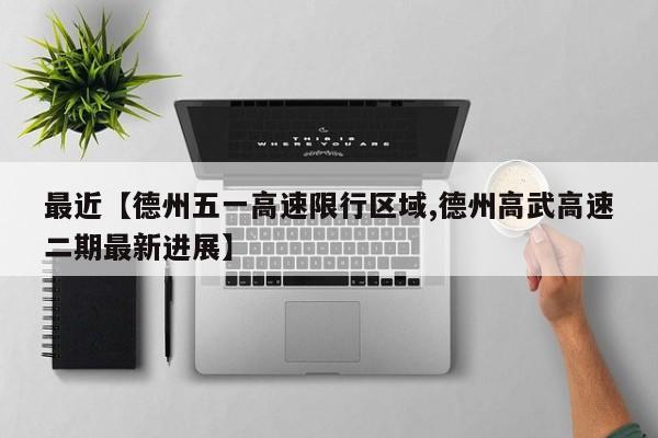 最近【德州五一高速限行区域,德州高武高速二期最新进展】