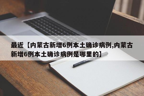 最近【内蒙古新增6例本土确诊病例,内蒙古新增6例本土确诊病例是哪里的】