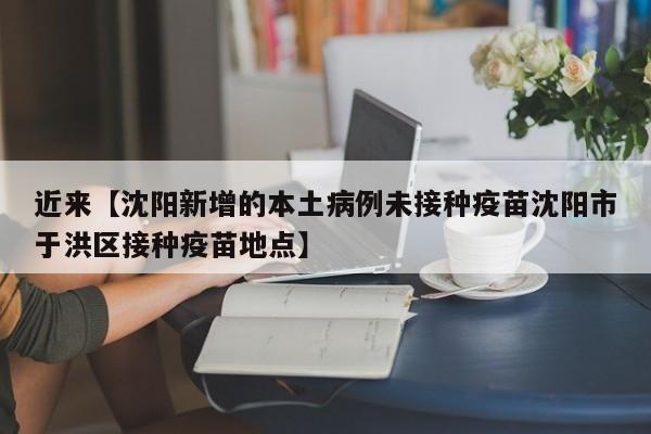 近来【沈阳新增的本土病例未接种疫苗沈阳市于洪区接种疫苗地点】