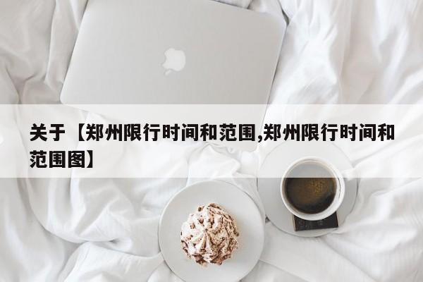 关于【郑州限行时间和范围,郑州限行时间和范围图】