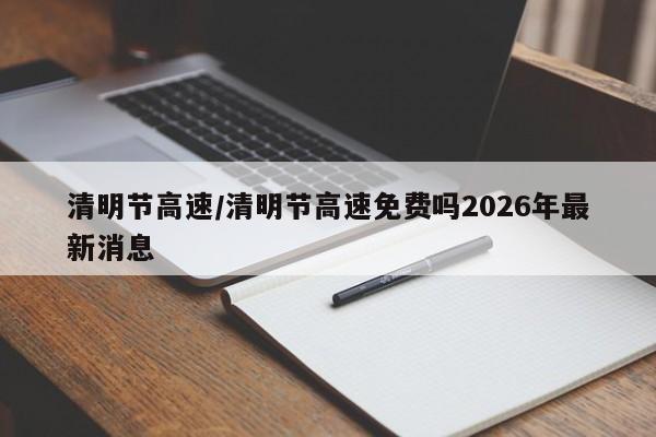 清明节高速/清明节高速免费吗2026年最新消息
