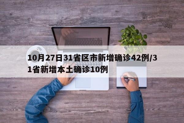 10月27日31省区市新增确诊42例/31省新增本土确诊10例