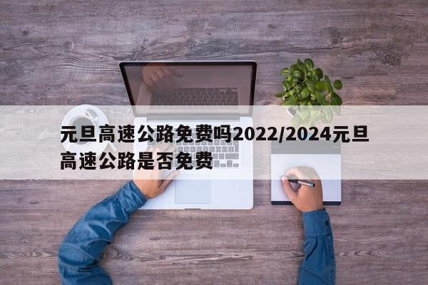 元旦高速公路免费吗2022/2024元旦高速公路是否免费