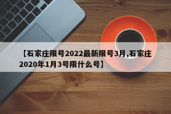 【石家庄限号2022最新限号3月,石家庄2020年1月3号限什么号】
