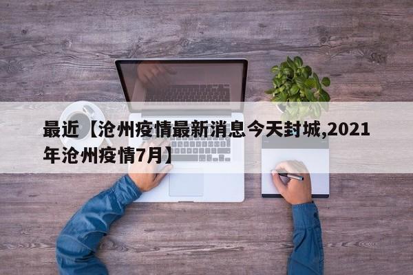 最近【沧州疫情最新消息今天封城,2021年沧州疫情7月】
