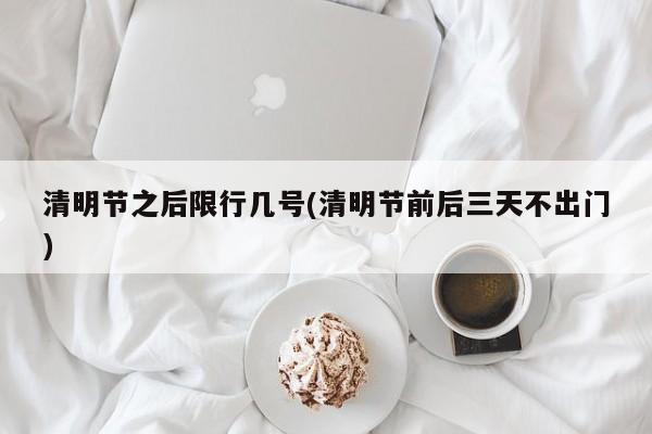 清明节之后限行几号(清明节前后三天不出门)