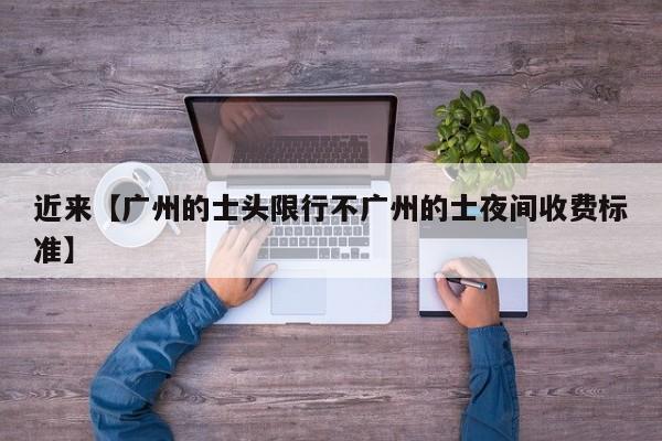 近来【广州的士头限行不广州的士夜间收费标准】