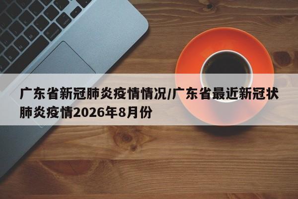广东省新冠肺炎疫情情况/广东省最近新冠状肺炎疫情2026年8月份