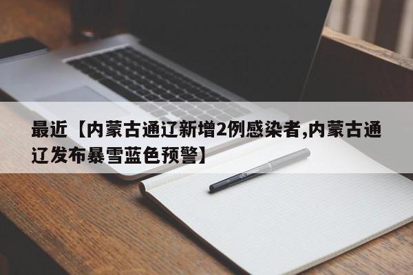 最近【内蒙古通辽新增2例感染者,内蒙古通辽发布暴雪蓝色预警】