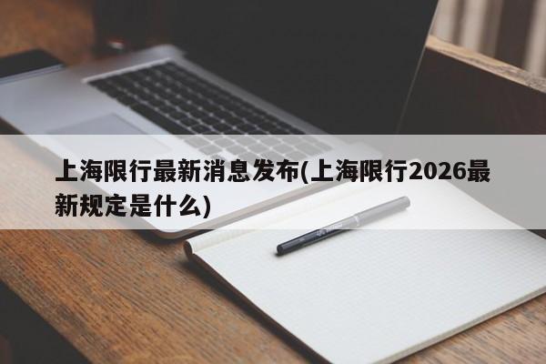 上海限行最新消息发布(上海限行2026最新规定是什么)