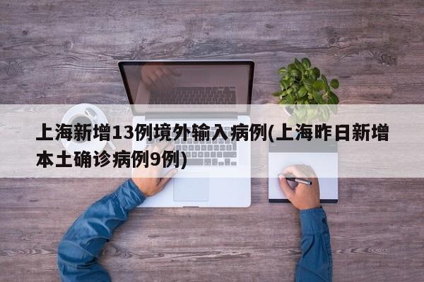 上海新增13例境外输入病例(上海昨日新增本土确诊病例9例)