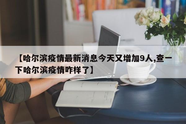 【哈尔滨疫情最新消息今天又增加9人,查一下哈尔滨疫情咋样了】