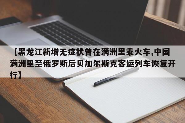 【黑龙江新增无症状曾在满洲里乘火车,中国满洲里至俄罗斯后贝加尔斯克客运列车恢复开行】
