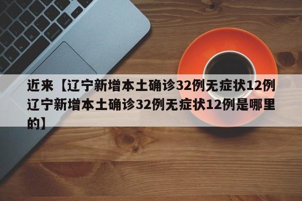 近来【辽宁新增本土确诊32例无症状12例辽宁新增本土确诊32例无症状12例是哪里的】