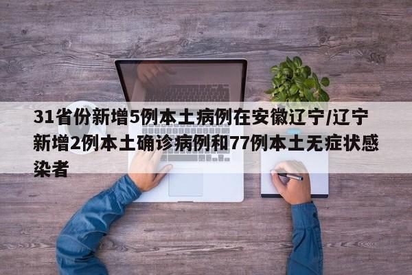 31省份新增5例本土病例在安徽辽宁/辽宁新增2例本土确诊病例和77例本土无症状感染者