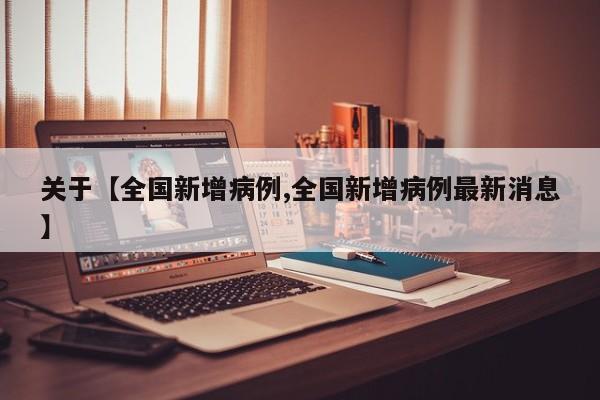 关于【全国新增病例,全国新增病例最新消息】