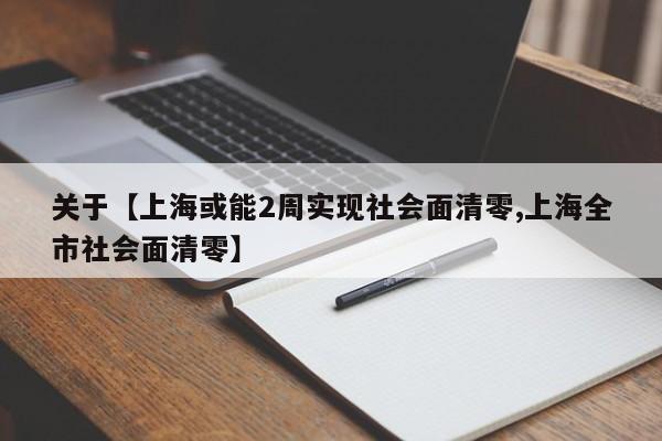 关于【上海或能2周实现社会面清零,上海全市社会面清零】
