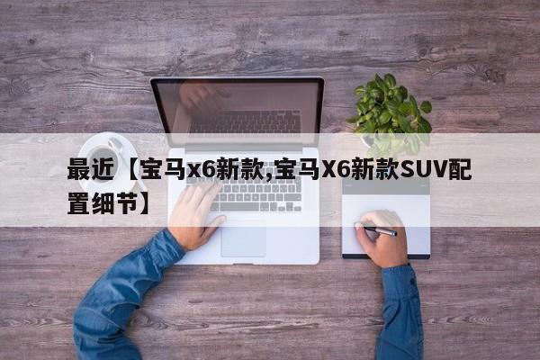 最近【宝马x6新款,宝马X6新款SUV配置细节】