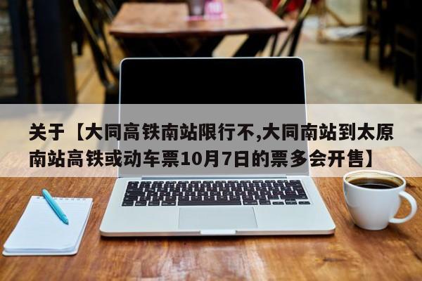 关于【大同高铁南站限行不,大同南站到太原南站高铁或动车票10月7日的票多会开售】