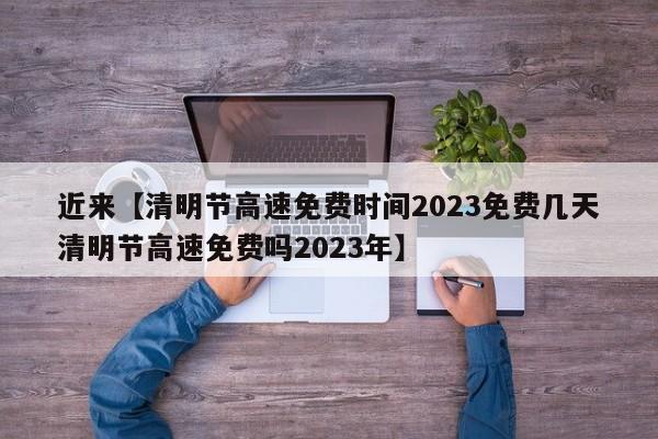 近来【清明节高速免费时间2023免费几天清明节高速免费吗2023年】