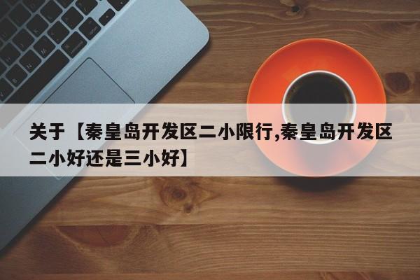 关于【秦皇岛开发区二小限行,秦皇岛开发区二小好还是三小好】