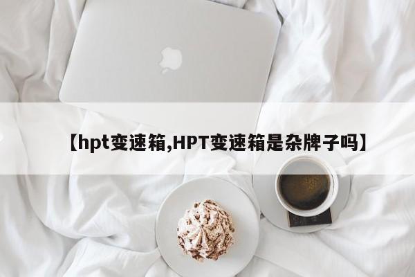 【hpt变速箱,HPT变速箱是杂牌子吗】