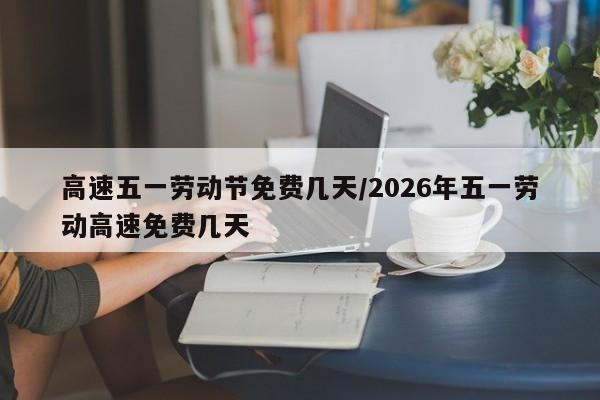 高速五一劳动节免费几天/2026年五一劳动高速免费几天