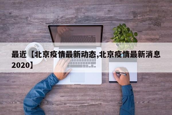 最近【北京疫情最新动态,北京疫情最新消息2020】