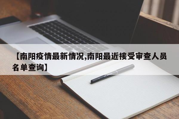 【南阳疫情最新情况,南阳最近接受审查人员名单查询】