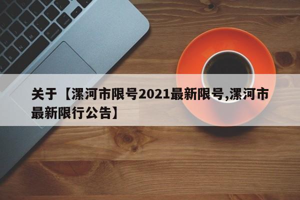 关于【漯河市限号2021最新限号,漯河市最新限行公告】