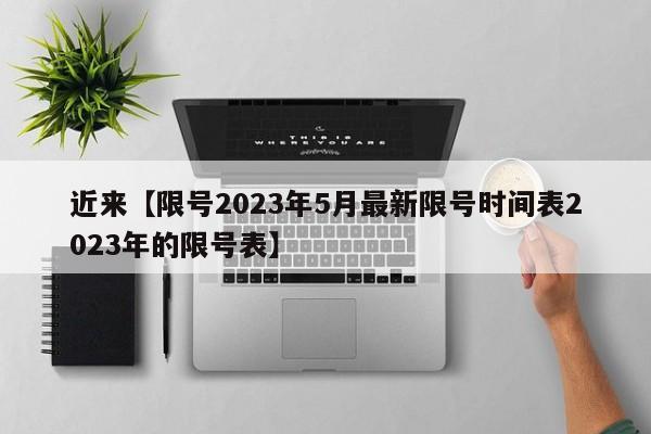 近来【限号2023年5月最新限号时间表2023年的限号表】