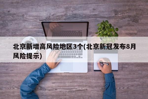 北京新增高风险地区3个(北京新冠发布8月风险提示)