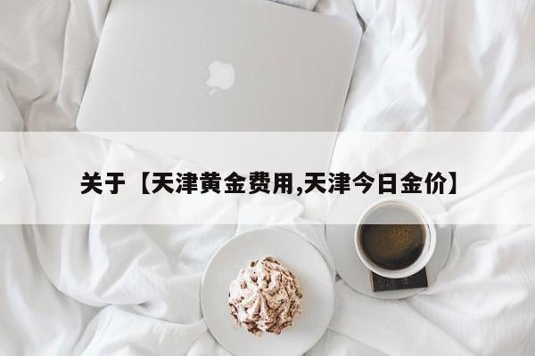 关于【天津黄金费用,天津今日金价】
