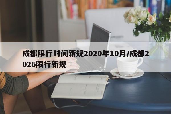 成都限行时间新规2020年10月/成都2026限行新规