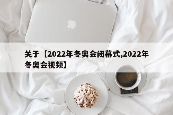 关于【2022年冬奥会闭幕式,2022年冬奥会视频】