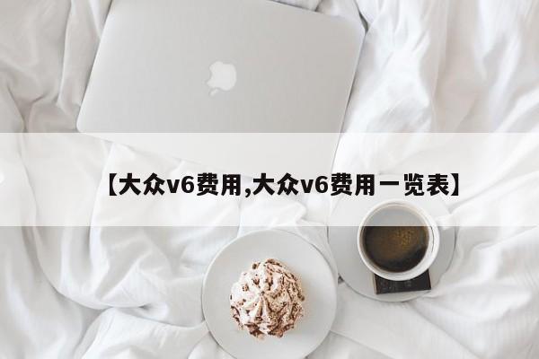 【大众v6费用,大众v6费用一览表】