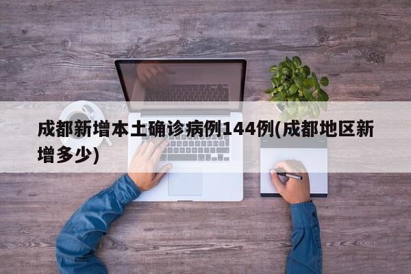 成都新增本土确诊病例144例(成都地区新增多少)