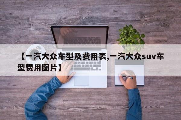 【一汽大众车型及费用表,一汽大众suv车型费用图片】