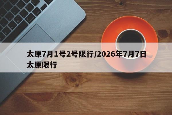 太原7月1号2号限行/2026年7月7日太原限行