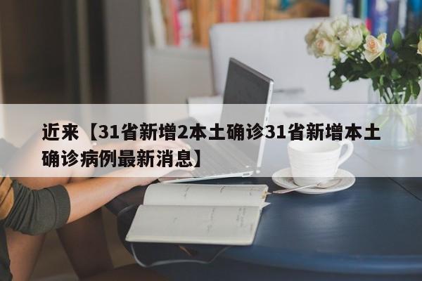 近来【31省新增2本土确诊31省新增本土确诊病例最新消息】