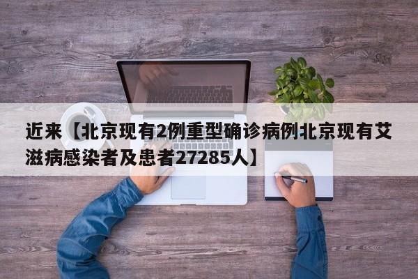 近来【北京现有2例重型确诊病例北京现有艾滋病感染者及患者27285人】