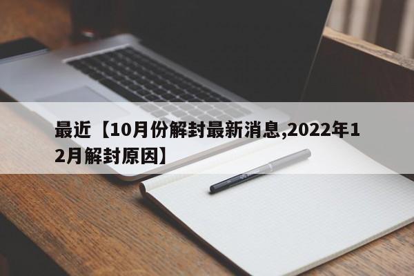 最近【10月份解封最新消息,2022年12月解封原因】