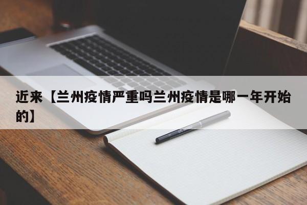 近来【兰州疫情严重吗兰州疫情是哪一年开始的】