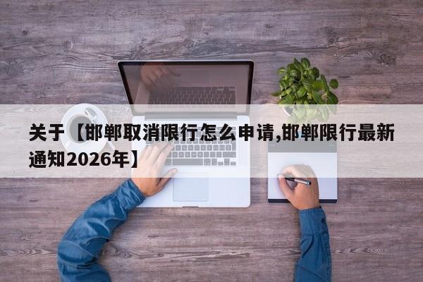 关于【邯郸取消限行怎么申请,邯郸限行最新通知2026年】