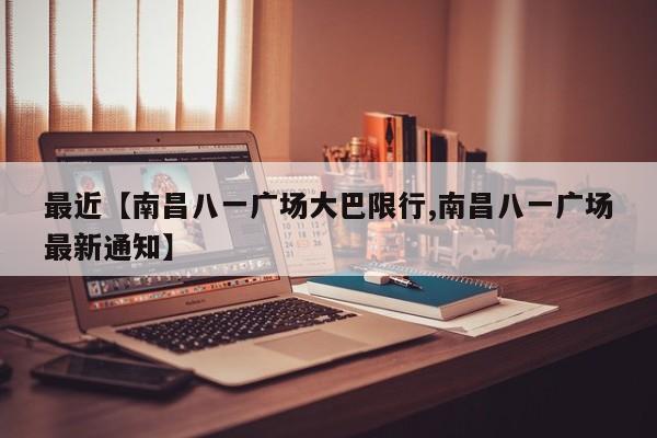 最近【南昌八一广场大巴限行,南昌八一广场最新通知】