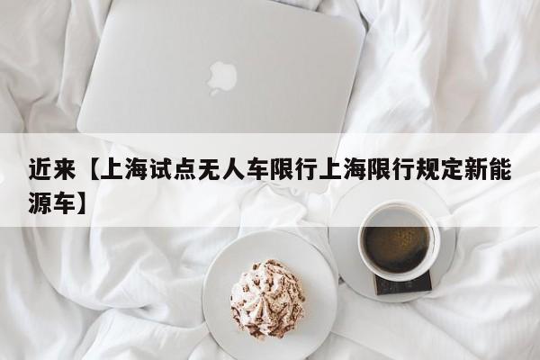 近来【上海试点无人车限行上海限行规定新能源车】